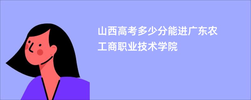 山西高考多少分能进广东农工商职业技术学院