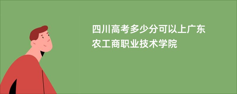 四川高考多少分可以上广东农工商职业技术学院