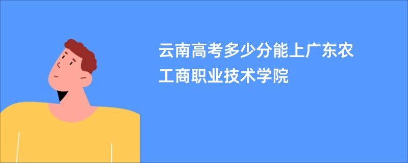 云南高考多少分能上广东农工商职业技术学院