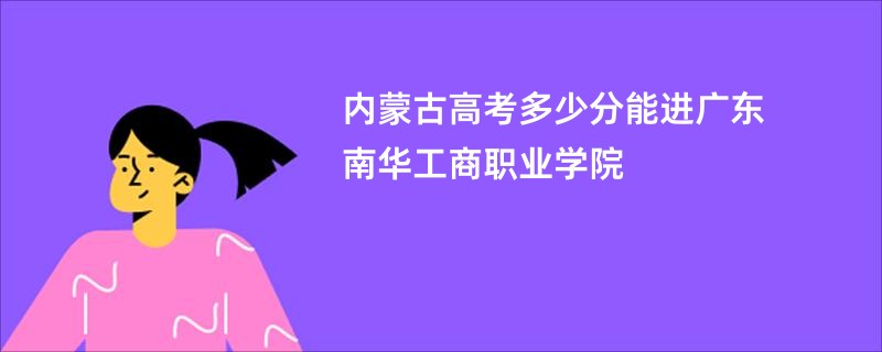 内蒙古高考多少分能进广东南华工商职业学院