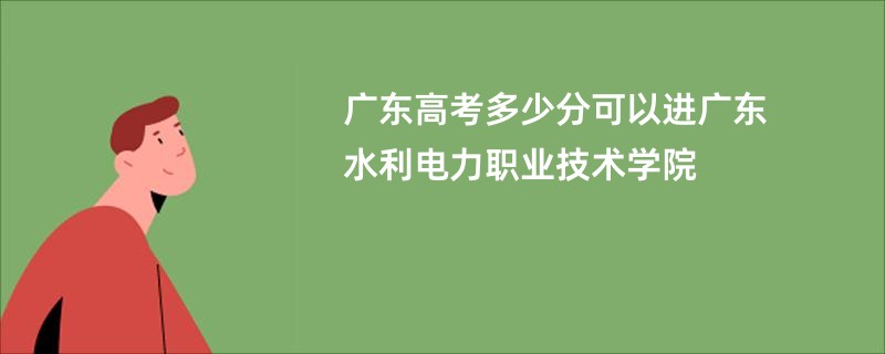 广东高考多少分可以进广东水利电力职业技术学院