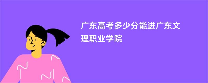 广东高考多少分能进广东文理职业学院