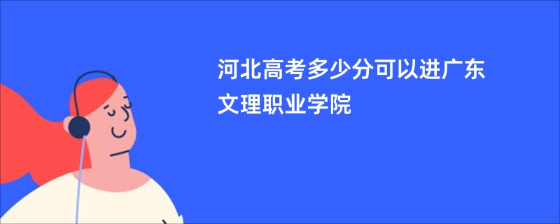 河北高考多少分可以进广东文理职业学院