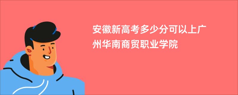 安徽新高考多少分可以上广州华南商贸职业学院