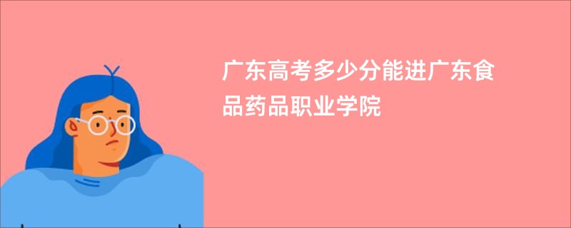 广东高考多少分能进广东食品药品职业学院