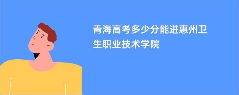 青海高考多少分能进惠州卫生职业技术学院