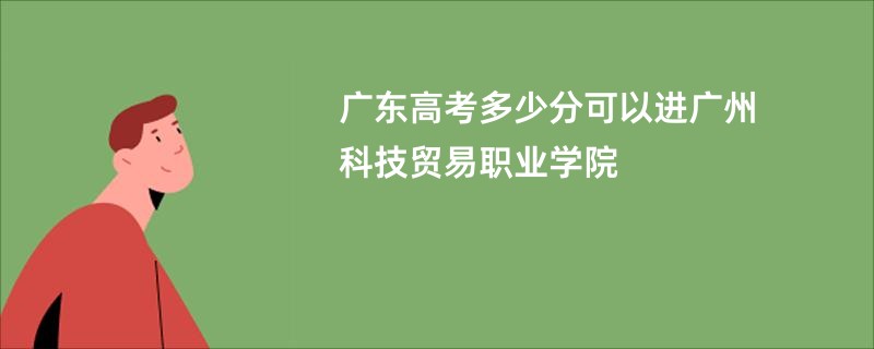 广东高考多少分可以进广州科技贸易职业学院