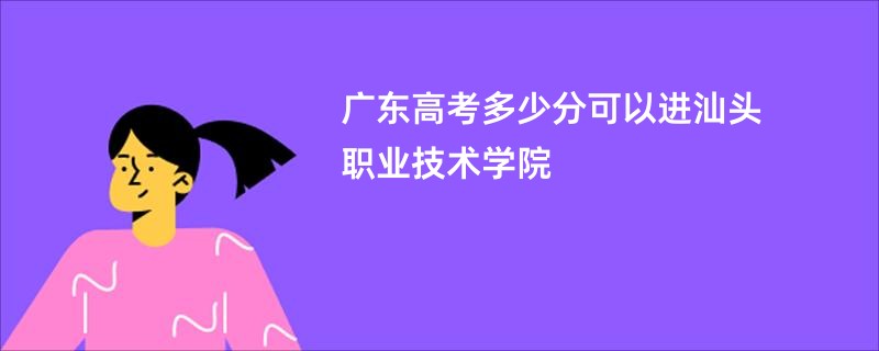 广东高考多少分可以进汕头职业技术学院