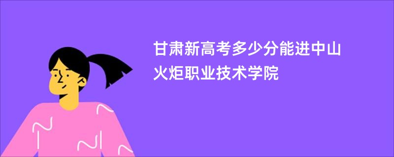 甘肃新高考多少分能进中山火炬职业技术学院