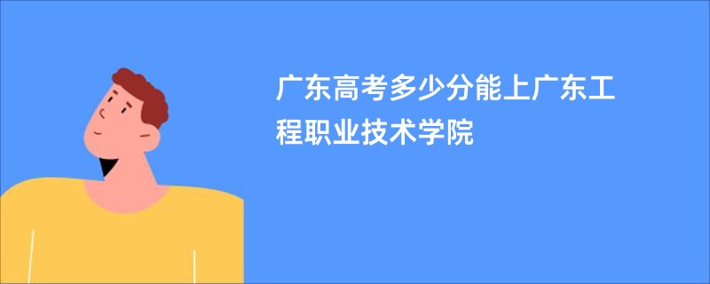 广东高考多少分能上广东工程职业技术学院