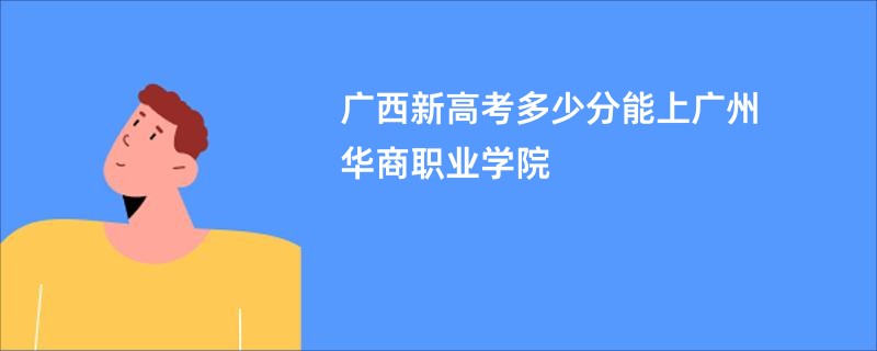 广西新高考多少分能上广州华商职业学院