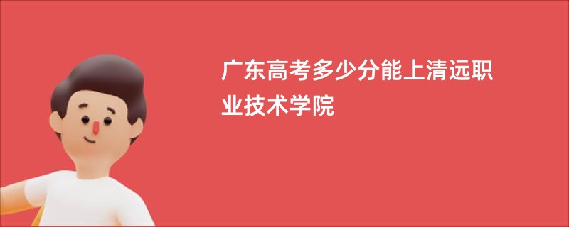 广东高考多少分能上清远职业技术学院