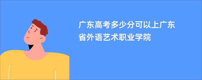 广东高考多少分可以上广东省外语艺术职业学院