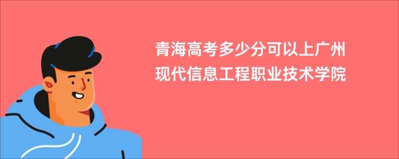 青海高考多少分可以上广州现代信息工程职业技术学院