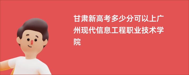 甘肃新高考多少分可以上广州现代信息工程职业技术学院