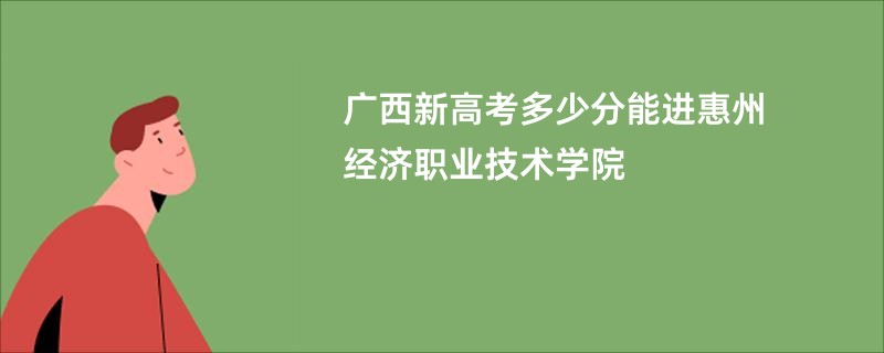 广西新高考多少分能进惠州经济职业技术学院