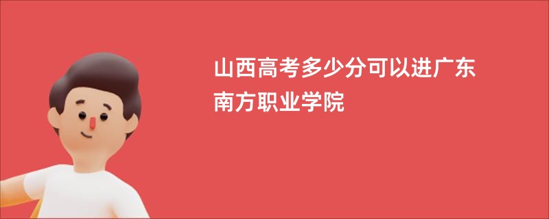 山西高考多少分可以进广东南方职业学院