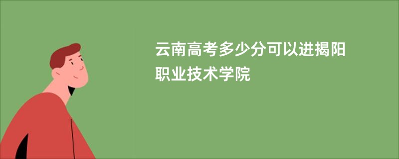 云南高考多少分可以进揭阳职业技术学院