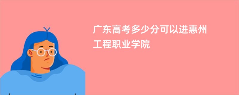 广东高考多少分可以进惠州工程职业学院