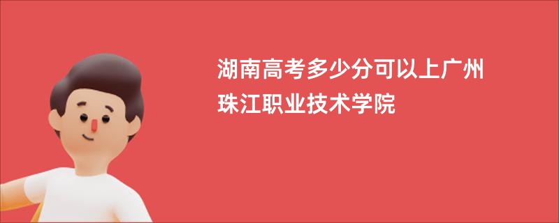 湖南高考多少分可以上广州珠江职业技术学院