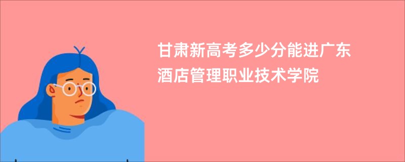 甘肃新高考多少分能进广东酒店管理职业技术学院