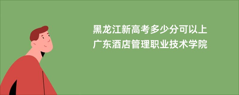 黑龙江新高考多少分可以上广东酒店管理职业技术学院