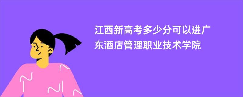 江西新高考多少分可以进广东酒店管理职业技术学院