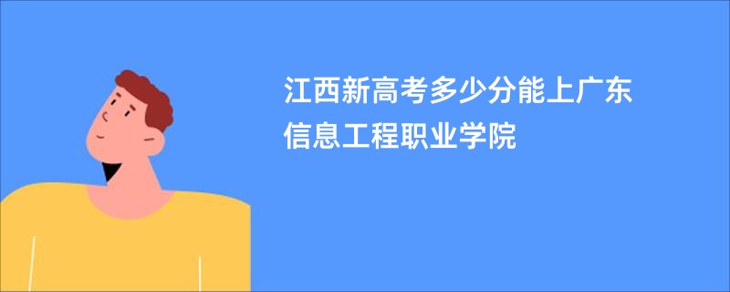 江西新高考多少分能上广东信息工程职业学院