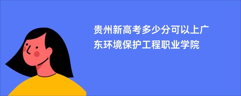 贵州新高考多少分可以上广东环境保护工程职业学院