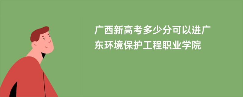 广西新高考多少分可以进广东环境保护工程职业学院