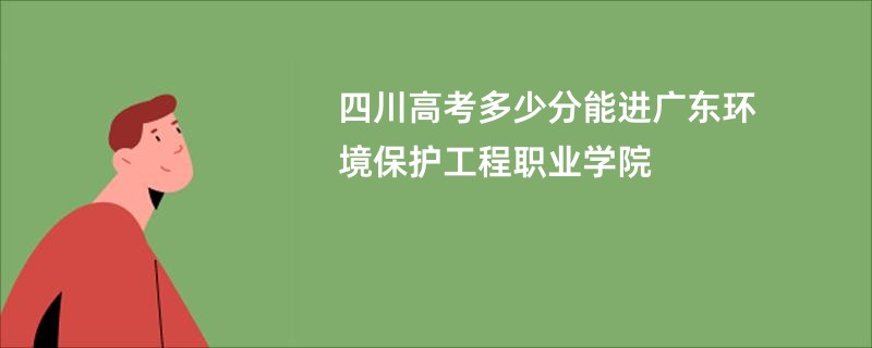四川高考多少分能进广东环境保护工程职业学院