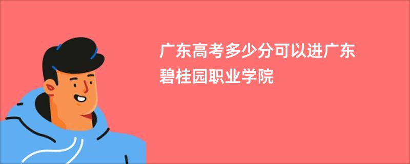 广东高考多少分可以进广东碧桂园职业学院