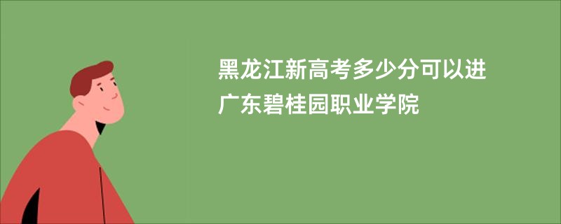 黑龙江新高考多少分可以进广东碧桂园职业学院