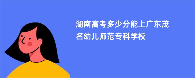 湖南高考多少分能上广东茂名幼儿师范专科学校