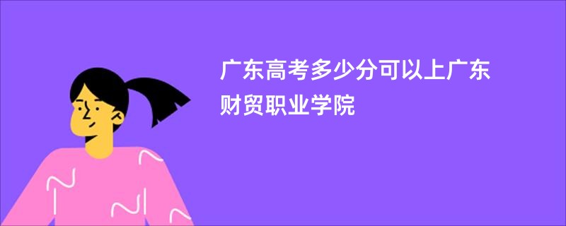 广东高考多少分可以上广东财贸职业学院