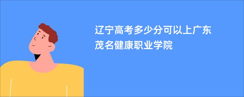 辽宁高考多少分可以上广东茂名健康职业学院