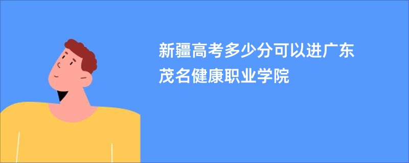 新疆高考多少分可以进广东茂名健康职业学院