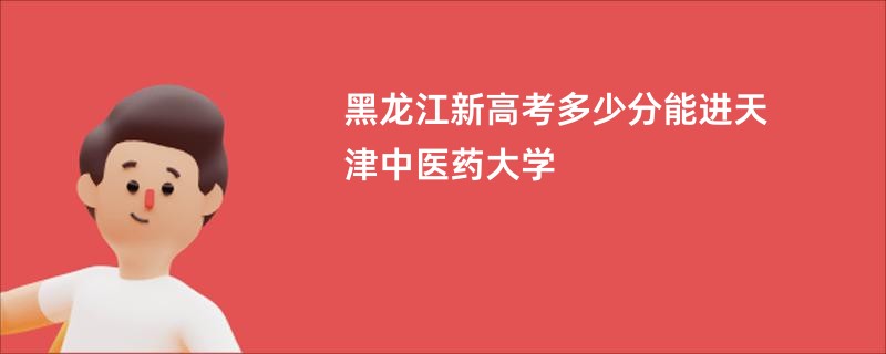 黑龙江新高考多少分能进天津中医药大学
