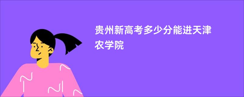 贵州新高考多少分能进天津农学院