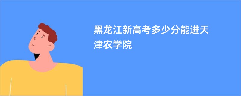 黑龙江新高考多少分能进天津农学院