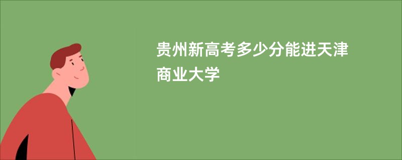 贵州新高考多少分能进天津商业大学