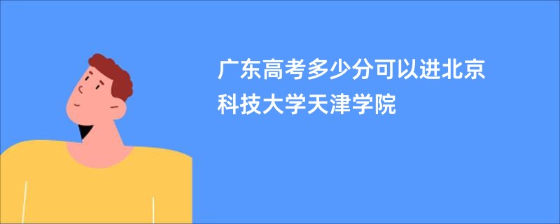 广东高考多少分可以进北京科技大学天津学院