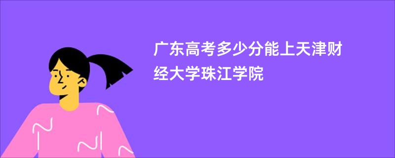 广东高考多少分能上天津财经大学珠江学院