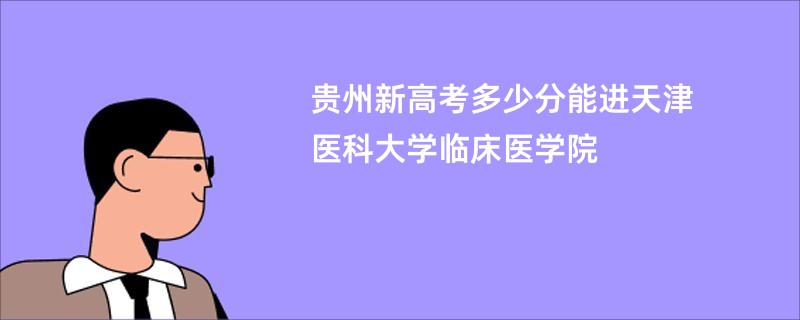 贵州新高考多少分能进天津医科大学临床医学院