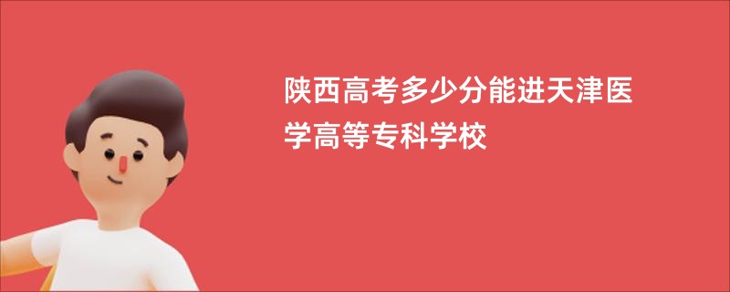 陕西高考多少分能进天津医学高等专科学校