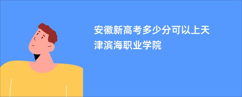 安徽新高考多少分可以上天津滨海职业学院
