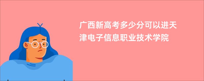 广西新高考多少分可以进天津电子信息职业技术学院