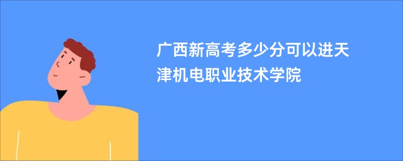 广西新高考多少分可以进天津机电职业技术学院