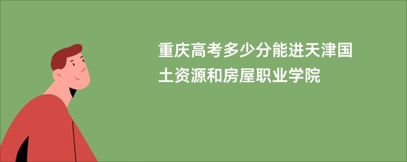 重庆高考多少分能进天津国土资源和房屋职业学院