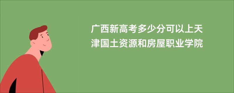 广西新高考多少分可以上天津国土资源和房屋职业学院